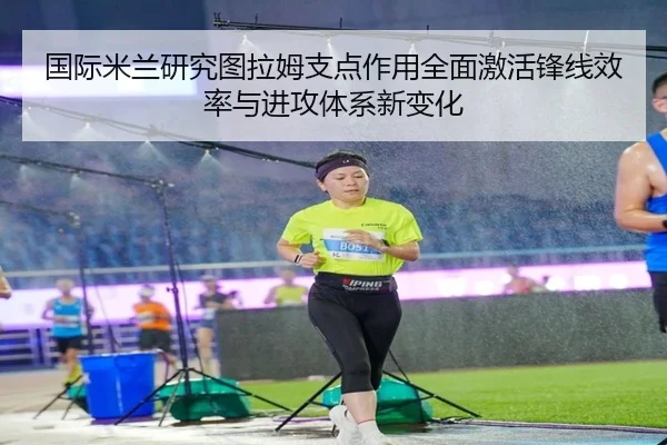 国际米兰研究图拉姆支点作用全面激活锋线效率与进攻体系新变化