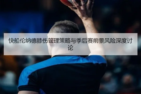 快船伦纳德膝伤管理策略与季后赛前景风险深度讨论