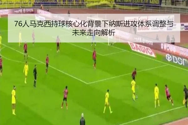 76人马克西持球核心化背景下纳斯进攻体系调整与未来走向解析