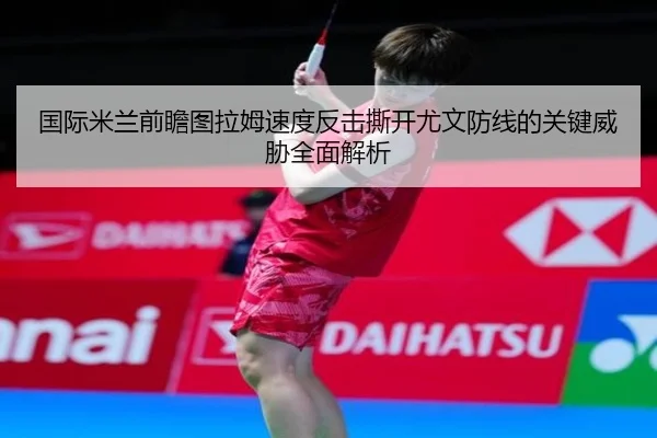国际米兰前瞻图拉姆速度反击撕开尤文防线的关键威胁全面解析