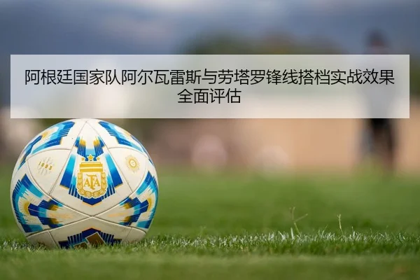 阿根廷国家队阿尔瓦雷斯与劳塔罗锋线搭档实战效果全面评估