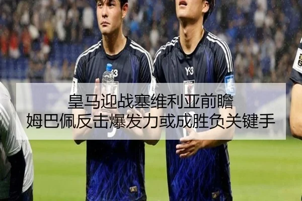 皇马迎战塞维利亚前瞻 姆巴佩反击爆发力或成胜负关键手