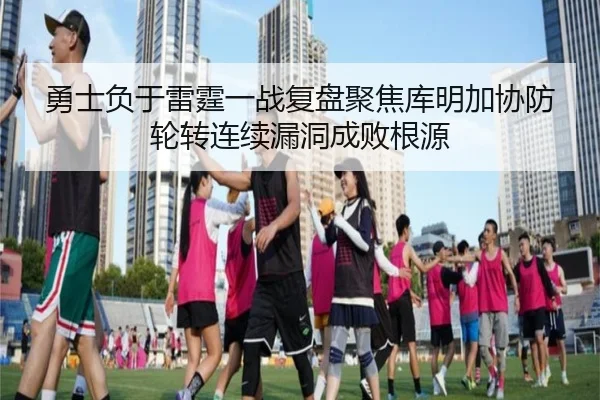 勇士负于雷霆一战复盘聚焦库明加协防轮转连续漏洞成败根源