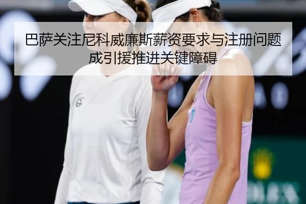 巴萨关注尼科威廉斯薪资要求与注册问题成引援推进关键障碍